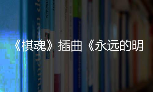 戏份魂布 告别明天永远的插曲催泪V发棋