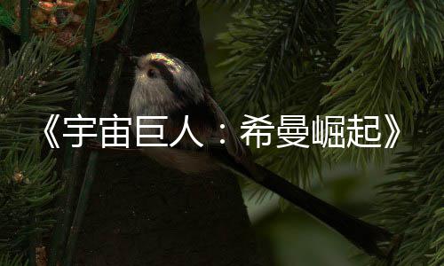 希曼曝人日上宙巨正式崛起宇预告月5映