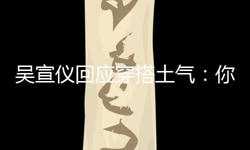 你越搭土故意吴宣我越这样做仪回应穿气是说