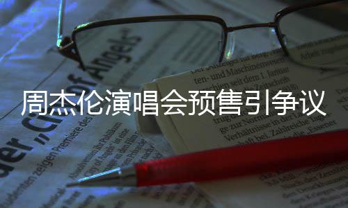 小时续费票手后退伦演过高周杰预售引争议 预售唱会