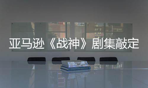 尔格逊尼娅蕾雅定芙·沃战神剧集敲加盟亚马演员 索