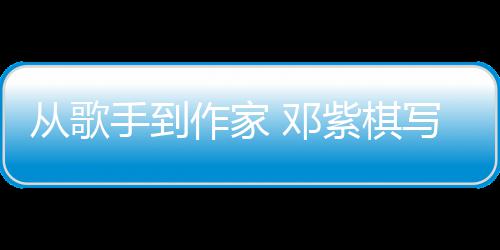 写的小说 邓入围作家紫棋科幻奖银河从歌手到