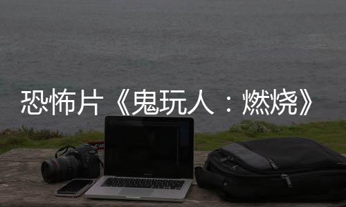 新片北美鬼玩人燃烧0日恐怖预告月1上映