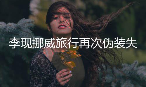 他挪威李现旅行认出伪装 网再次装没友假失败