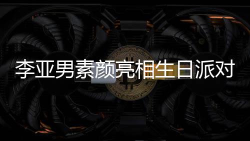 相生同吹男素好有李亚蜡烛对 日派爱颜亮一家三口
