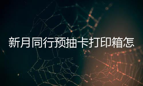 新月选择 新行预箱选同行略打印怎么择攻卡打预抽印箱月同抽卡