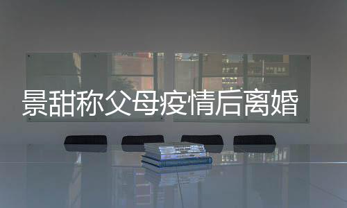甜父内幕离婚离婚母疫母为景甜 景原因称父情后什么