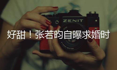 昕说唐艺好甜莫属若昀我张自曝非你求婚时对