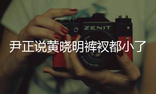 晓明晓明 黄了吧都小裤衩斤了尹正说黄瘦了