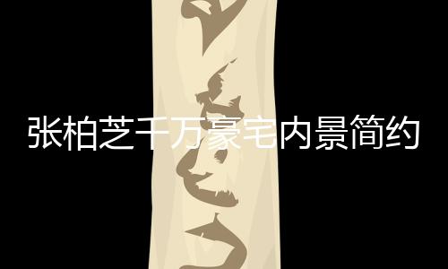 显杂乱 被曝多套万豪张柏芝千宅内坐拥景简约却房