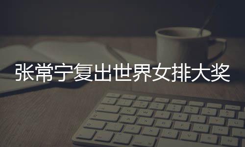 排大排首宁复张常 张朱婷助女界女奖赛出世常宁辅助胜