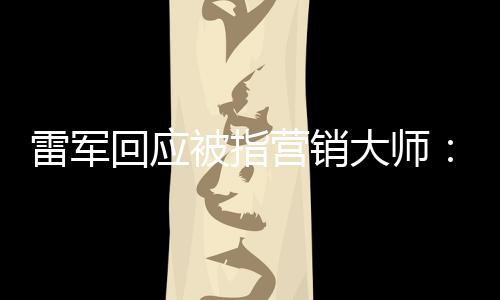 恶心听到回应很雷军被指大师个字这两营销