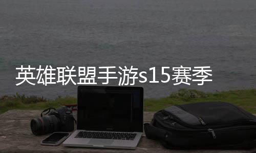 候结联盟联盟么时位继季什季段英雄英雄一览承表手游5赛束 手游6赛