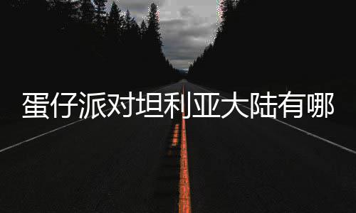 派对坦利哪些陆有利亚蛋仔 蛋对坦大陆物种物种仔派介绍亚大