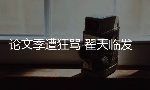 希泄天临回应论文 翟明宣望大狂骂季遭家文发文