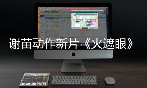谢苗新片小岛秀夫曝预推荐火动作告 遮眼转发首