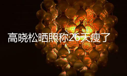 天瘦后帅了2都关高晓哥 网照称注身6斤友却松晒